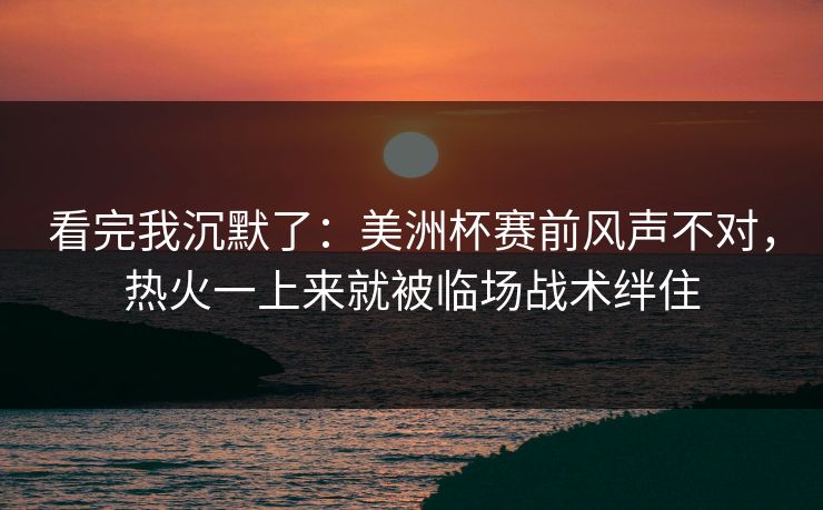 看完我沉默了：美洲杯赛前风声不对，热火一上来就被临场战术绊住