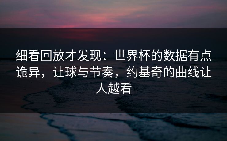 细看回放才发现：世界杯的数据有点诡异，让球与节奏，约基奇的曲线让人越看