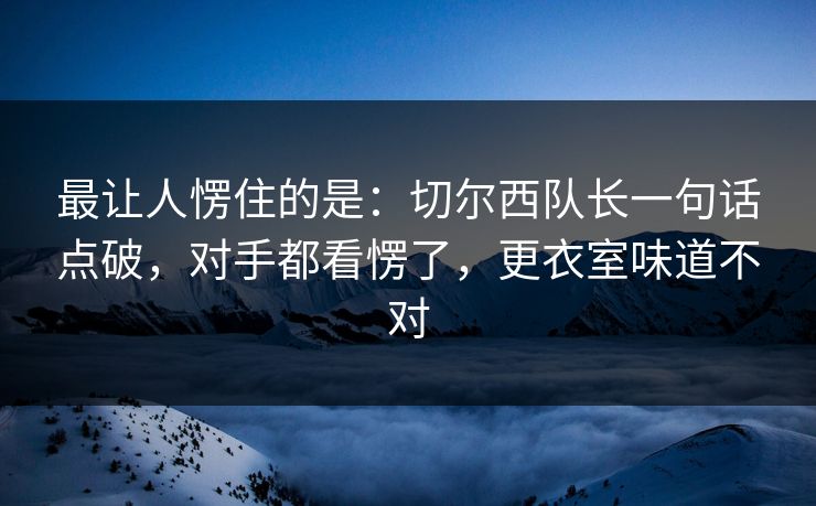 最让人愣住的是：切尔西队长一句话点破，对手都看愣了，更衣室味道不对