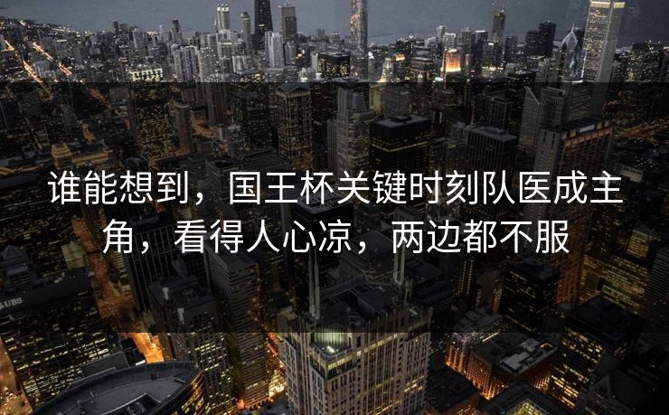 谁能想到，国王杯关键时刻队医成主角，看得人心凉，两边都不服