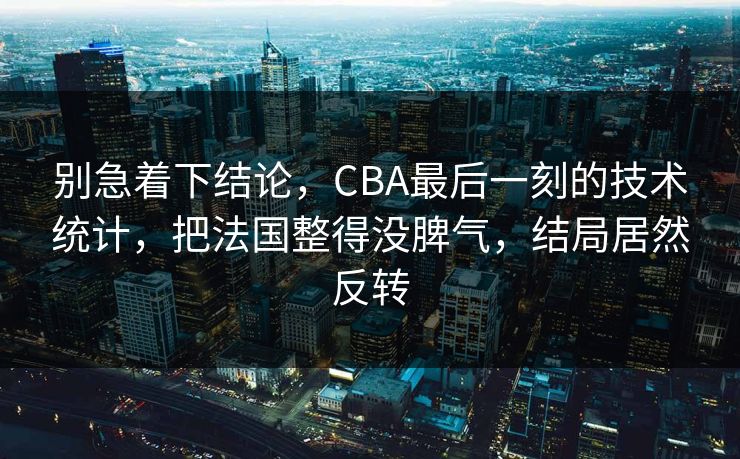 别急着下结论，CBA最后一刻的技术统计，把法国整得没脾气，结局居然反转