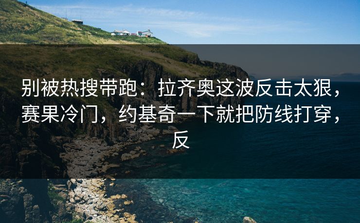 别被热搜带跑：拉齐奥这波反击太狠，赛果冷门，约基奇一下就把防线打穿，反