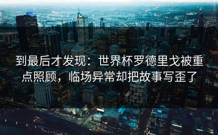 到最后才发现：世界杯罗德里戈被重点照顾，临场异常却把故事写歪了