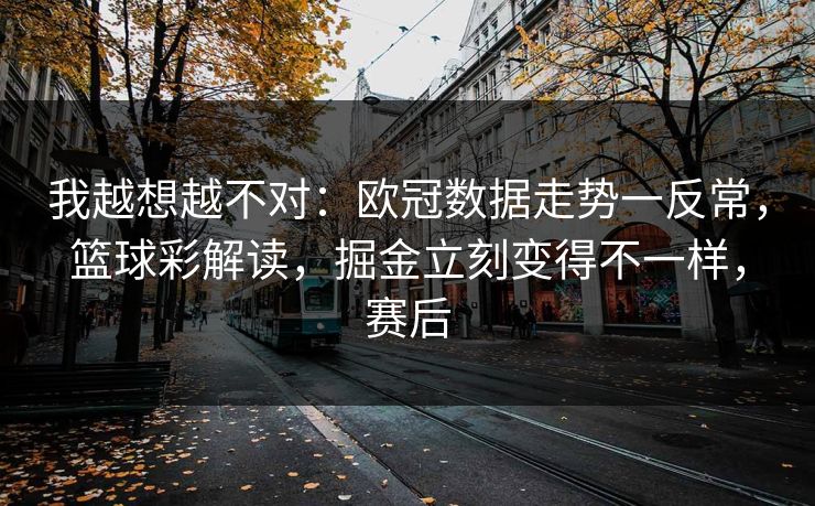 我越想越不对：欧冠数据走势一反常，篮球彩解读，掘金立刻变得不一样，赛后