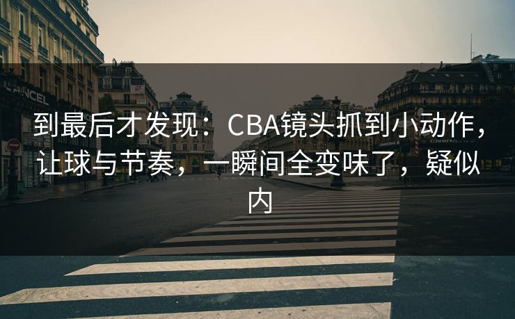 到最后才发现：CBA镜头抓到小动作，让球与节奏，一瞬间全变味了，疑似内