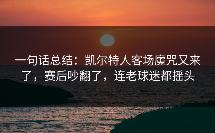 一句话总结：凯尔特人客场魔咒又来了，赛后吵翻了，连老球迷都摇头