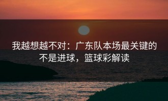 我越想越不对：广东队本场最关键的不是进球，篮球彩解读