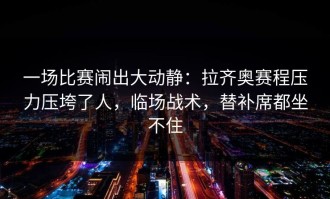 一场比赛闹出大动静：拉齐奥赛程压力压垮了人，临场战术，替补席都坐不住