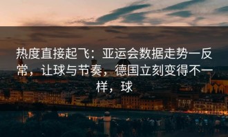 热度直接起飞：亚运会数据走势一反常，让球与节奏，德国立刻变得不一样，球