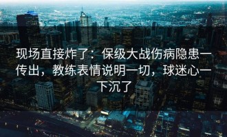 现场直接炸了：保级大战伤病隐患一传出，教练表情说明一切，球迷心一下沉了