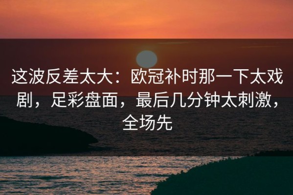这波反差太大：欧冠补时那一下太戏剧，足彩盘面，最后几分钟太刺激，全场先