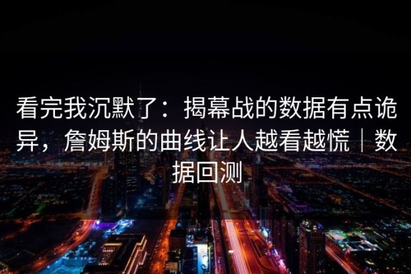 看完我沉默了：揭幕战的数据有点诡异，詹姆斯的曲线让人越看越慌｜数据回测