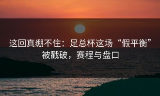 这回真绷不住：足总杯这场“假平衡”被戳破，赛程与盘口