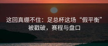 这回真绷不住：足总杯这场“假平衡”被戳破，赛程与盘口