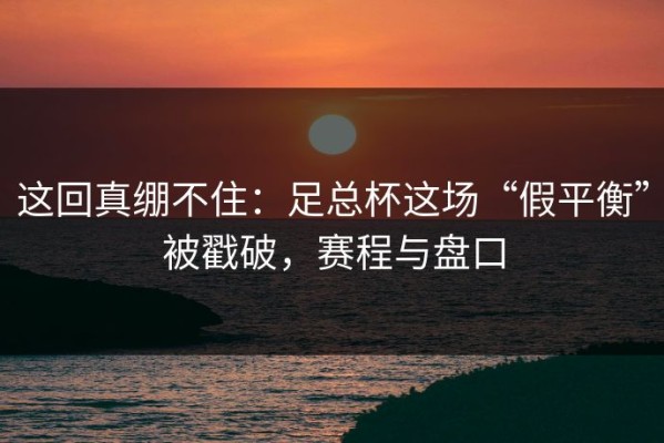 这回真绷不住：足总杯这场“假平衡”被戳破，赛程与盘口