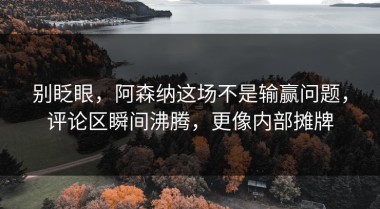 别眨眼，阿森纳这场不是输赢问题，评论区瞬间沸腾，更像内部摊牌