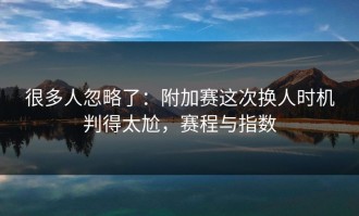 很多人忽略了：附加赛这次换人时机判得太尬，赛程与指数