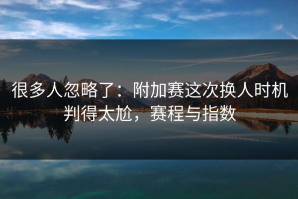 很多人忽略了：附加赛这次换人时机判得太尬，赛程与指数