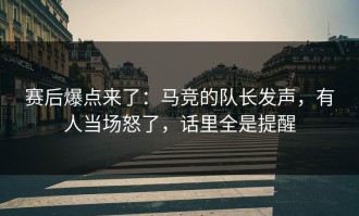赛后爆点来了：马竞的队长发声，有人当场怒了，话里全是提醒