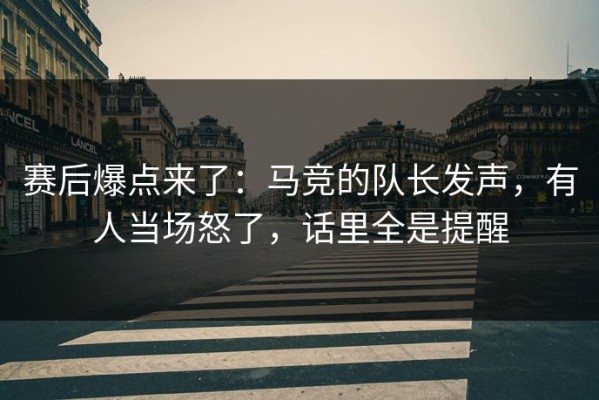 赛后爆点来了：马竞的队长发声，有人当场怒了，话里全是提醒