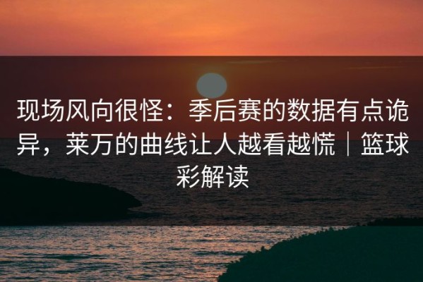 现场风向很怪：季后赛的数据有点诡异，莱万的曲线让人越看越慌｜篮球彩解读