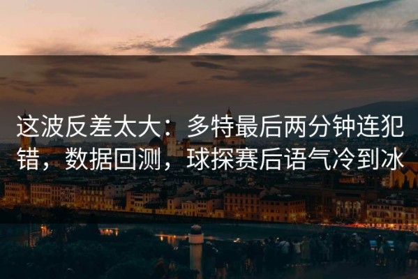 这波反差太大：多特最后两分钟连犯错，数据回测，球探赛后语气冷到冰