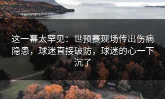 这一幕太罕见：世预赛现场传出伤病隐患，球迷直接破防，球迷的心一下沉了