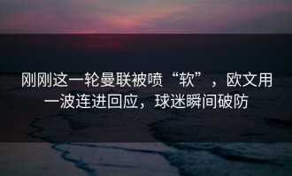 刚刚这一轮曼联被喷“软”，欧文用一波连进回应，球迷瞬间破防