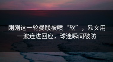 刚刚这一轮曼联被喷“软”，欧文用一波连进回应，球迷瞬间破防