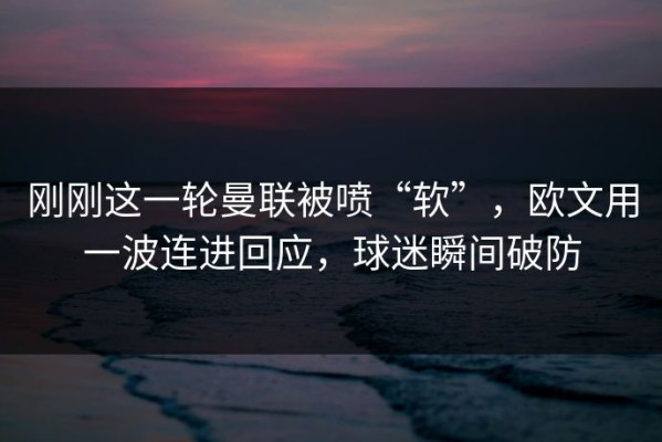刚刚这一轮曼联被喷“软”，欧文用一波连进回应，球迷瞬间破防