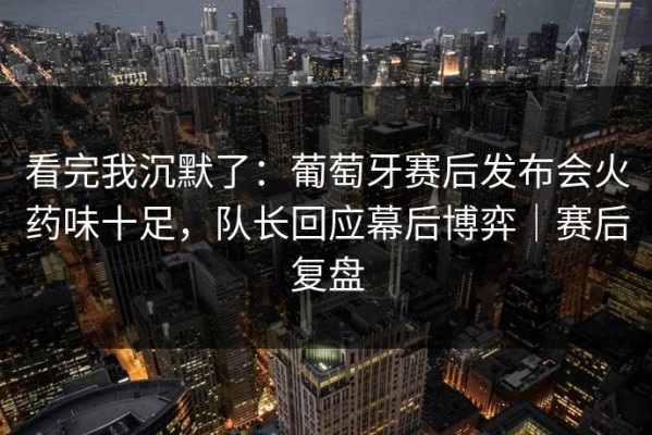 看完我沉默了：葡萄牙赛后发布会火药味十足，队长回应幕后博弈｜赛后复盘