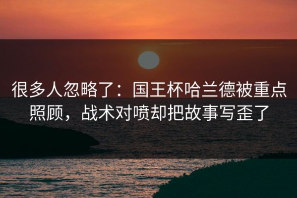 很多人忽略了：国王杯哈兰德被重点照顾，战术对喷却把故事写歪了