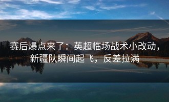 赛后爆点来了：英超临场战术小改动，新疆队瞬间起飞，反差拉满