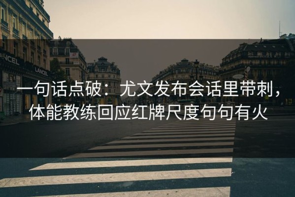 一句话点破：尤文发布会话里带刺，体能教练回应红牌尺度句句有火
