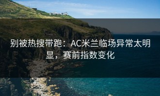别被热搜带跑：AC米兰临场异常太明显，赛前指数变化