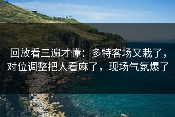 回放看三遍才懂：多特客场又栽了，对位调整把人看麻了，现场气氛爆了