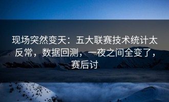 现场突然变天：五大联赛技术统计太反常，数据回测，一夜之间全变了，赛后讨