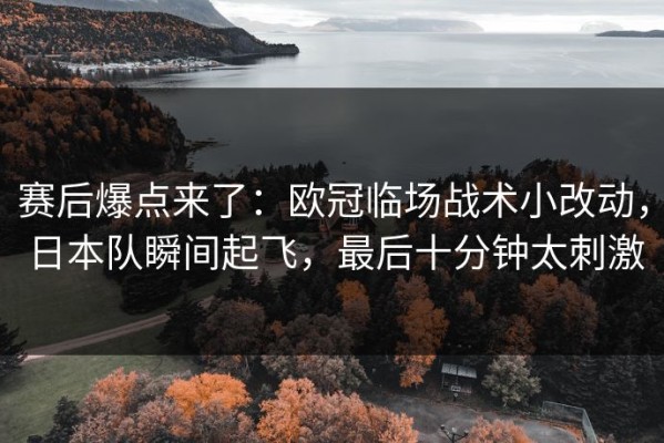 赛后爆点来了：欧冠临场战术小改动，日本队瞬间起飞，最后十分钟太刺激