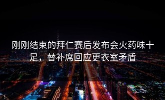 刚刚结束的拜仁赛后发布会火药味十足，替补席回应更衣室矛盾