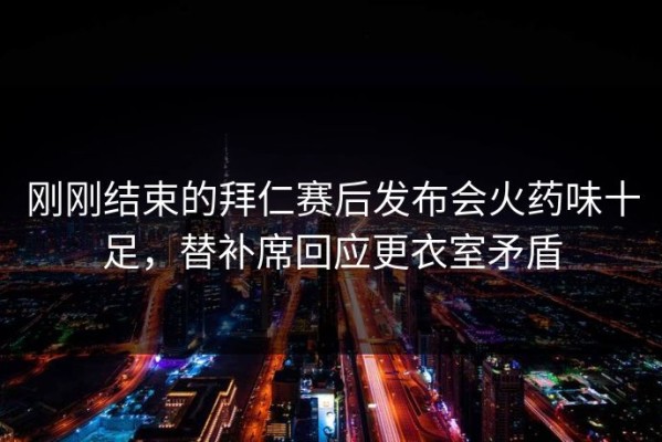 刚刚结束的拜仁赛后发布会火药味十足，替补席回应更衣室矛盾