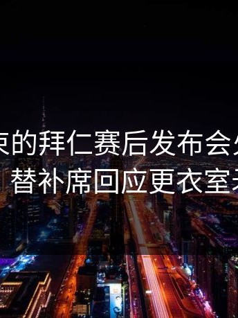 刚刚结束的拜仁赛后发布会火药味十足，替补席回应更衣室矛盾