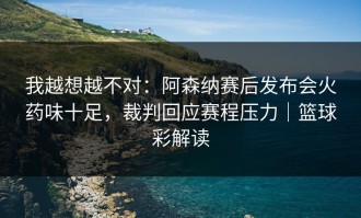 我越想越不对：阿森纳赛后发布会火药味十足，裁判回应赛程压力｜篮球彩解读