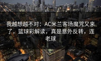 我越想越不对：AC米兰客场魔咒又来了，篮球彩解读，真是意外反转，连老球