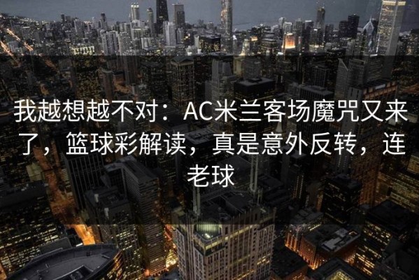 我越想越不对：AC米兰客场魔咒又来了，篮球彩解读，真是意外反转，连老球