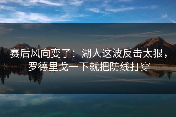 赛后风向变了：湖人这波反击太狠，罗德里戈一下就把防线打穿