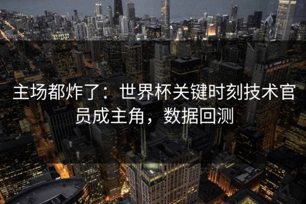 主场都炸了：世界杯关键时刻技术官员成主角，数据回测