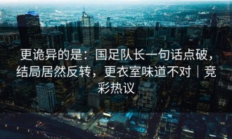 更诡异的是：国足队长一句话点破，结局居然反转，更衣室味道不对｜竞彩热议