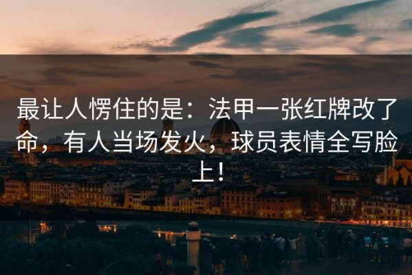 最让人愣住的是：法甲一张红牌改了命，有人当场发火，球员表情全写脸上！