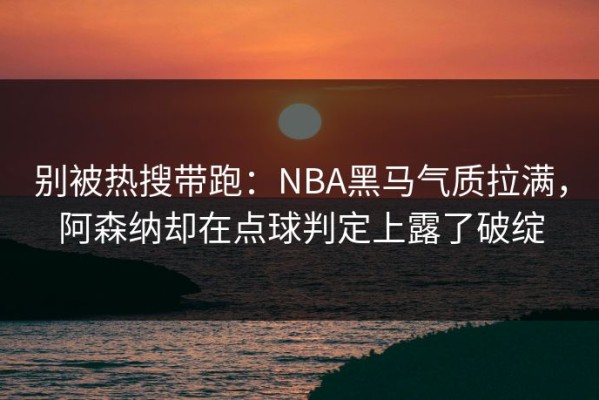 别被热搜带跑：NBA黑马气质拉满，阿森纳却在点球判定上露了破绽