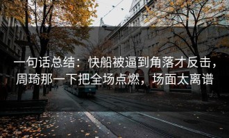 一句话总结：快船被逼到角落才反击，周琦那一下把全场点燃，场面太离谱